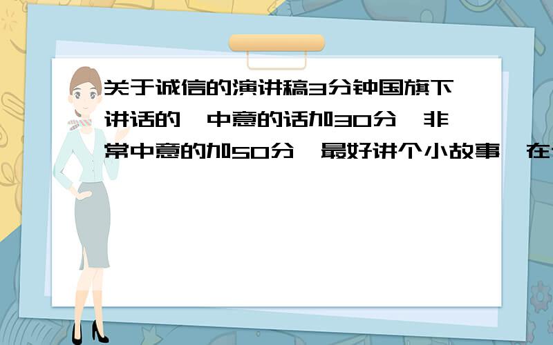 关于诚信的演讲稿3分钟国旗下讲话的,中意的话加30分,非常中意的加50分,最好讲个小故事,在说心得体会啊!