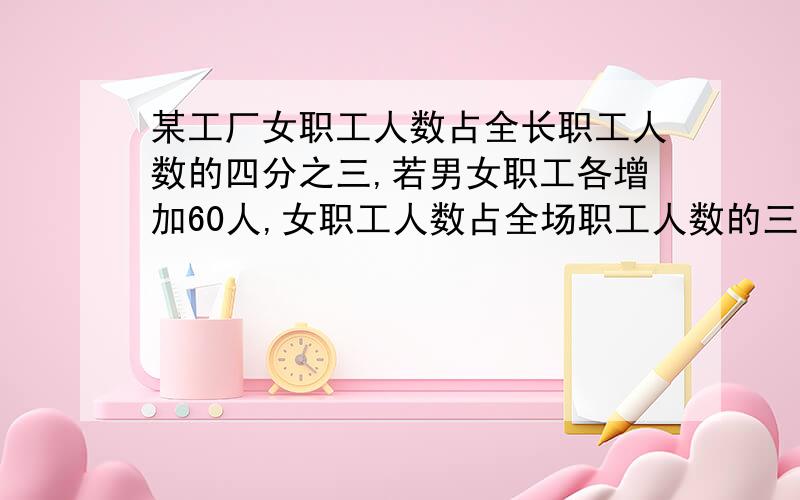 某工厂女职工人数占全长职工人数的四分之三,若男女职工各增加60人,女职工人数占全场职工人数的三分之二,原来全厂职工有多少?