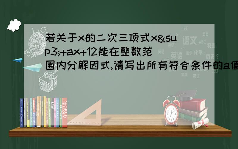 若关于x的二次三项式x³+ax+12能在整数范围内分解因式,请写出所有符合条件的a值,并将相应的多项式分解因式