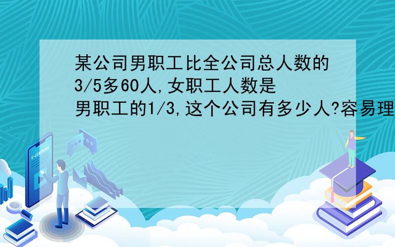 某公司男职工比全公司总人数的3/5多60人,女职工人数是男职工的1/3,这个公司有多少人?容易理解的