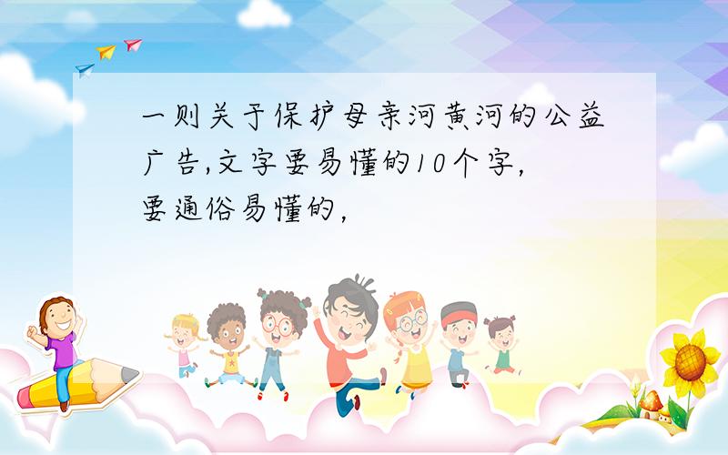 一则关于保护母亲河黄河的公益广告,文字要易懂的10个字，要通俗易懂的，