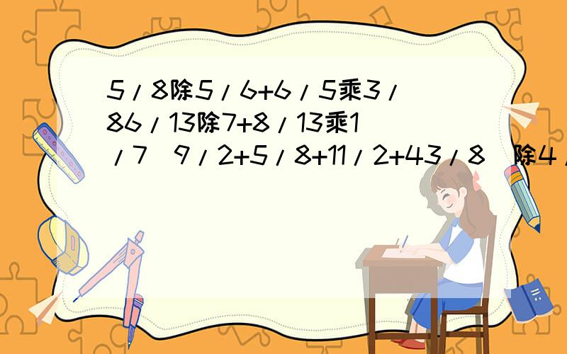 5/8除5/6+6/5乘3/86/13除7+8/13乘1/7（9/2+5/8+11/2+43/8）除4/539/40乘39我没分了