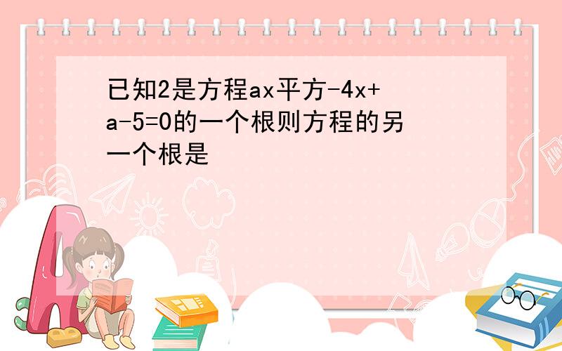 已知2是方程ax平方-4x+a-5=0的一个根则方程的另一个根是