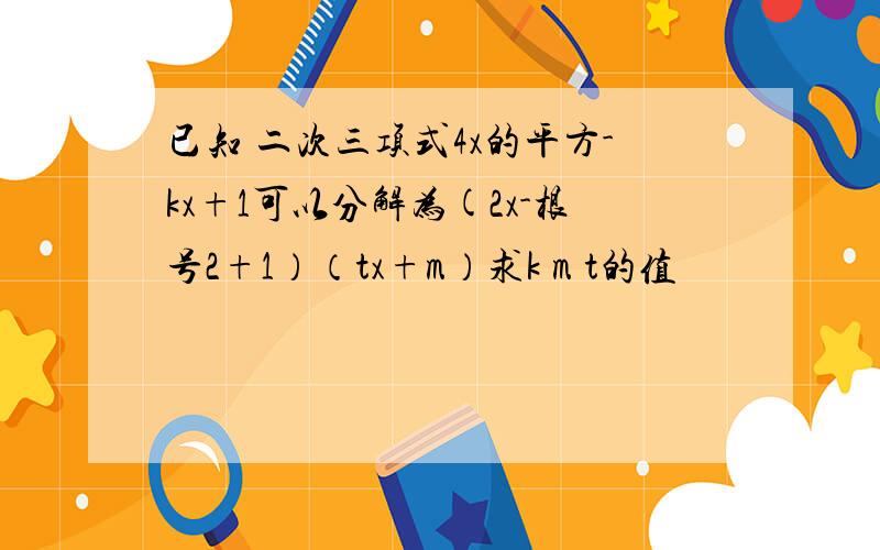 已知 二次三项式4x的平方-kx+1可以分解为(2x-根号2+1）（tx+m）求k m t的值