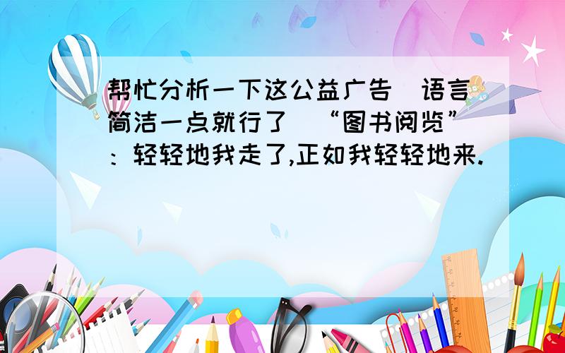 帮忙分析一下这公益广告（语言简洁一点就行了）“图书阅览”：轻轻地我走了,正如我轻轻地来.