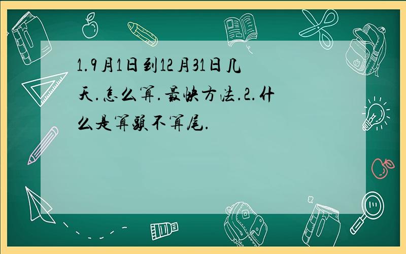 1.9月1日到12月31日几天.怎么算.最快方法.2.什么是算头不算尾.