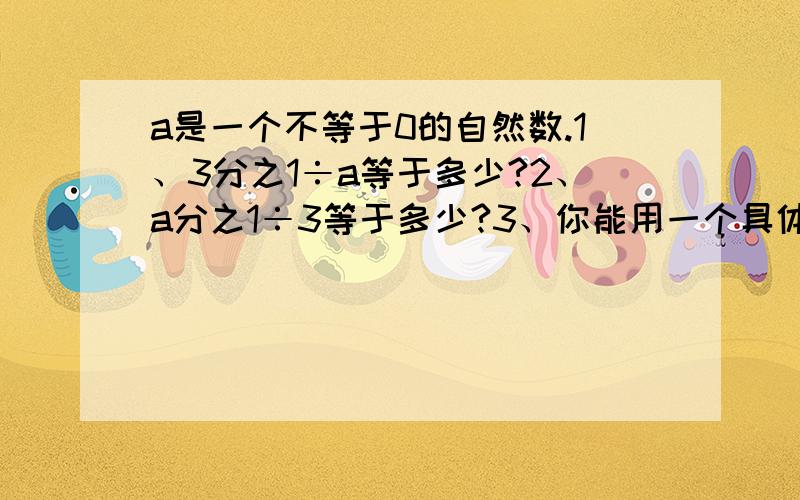 a是一个不等于0的自然数.1、3分之1÷a等于多少?2、a分之1÷3等于多少?3、你能用一个具体的数检验上面的结果吗?