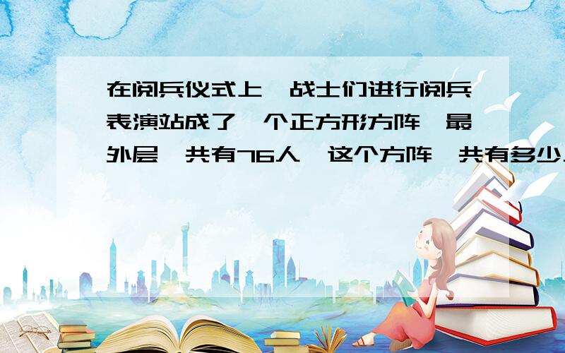 在阅兵仪式上,战士们进行阅兵表演站成了一个正方形方阵,最外层一共有76人,这个方阵一共有多少人?