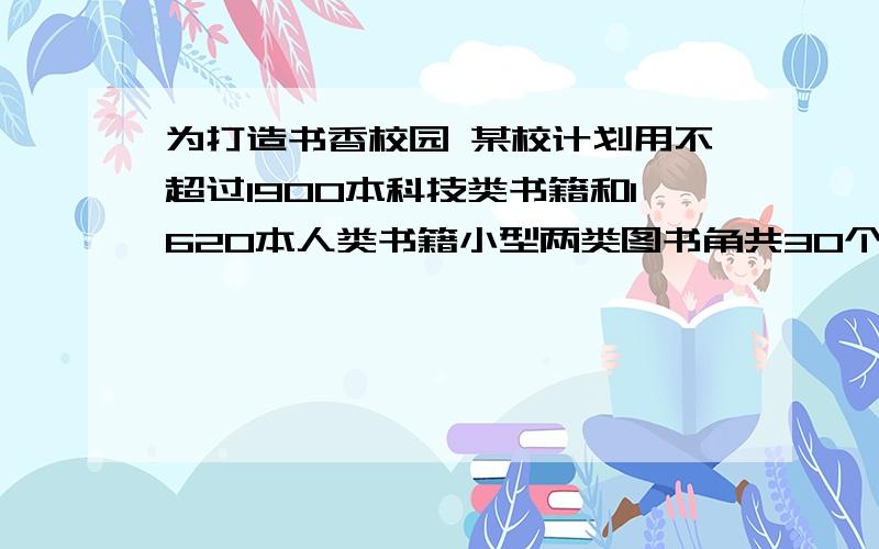 为打造书香校园 某校计划用不超过1900本科技类书籍和1620本人类书籍小型两类图书角共30个