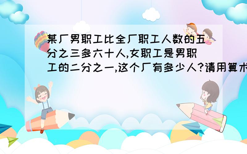 某厂男职工比全厂职工人数的五分之三多六十人,女职工是男职工的二分之一,这个厂有多少人?请用算术法解决 不要解方程!