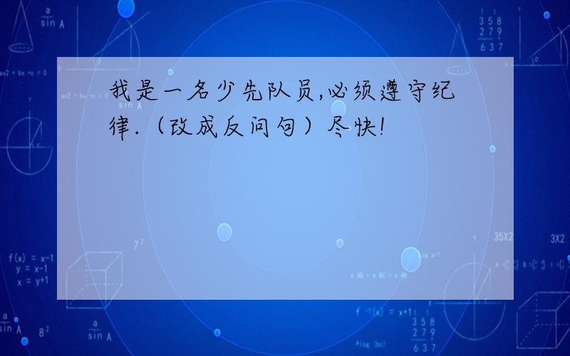 我是一名少先队员,必须遵守纪律.（改成反问句）尽快!