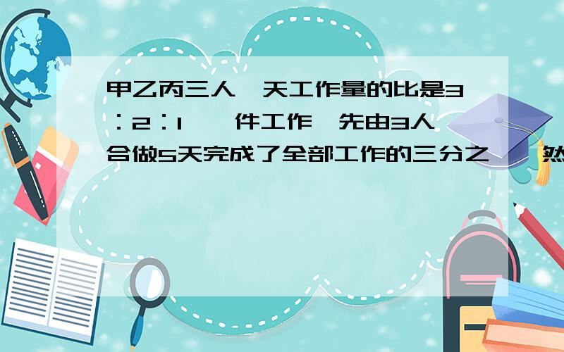 甲乙丙三人一天工作量的比是3：2：1,一件工作,先由3人合做5天完成了全部工作的三分之一,然后甲休息了3天,乙休息了2天,丙没有休息．如果甲一天的工作量是丙一天工作量的3倍,乙一天的工