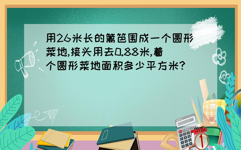 用26米长的篱笆围成一个圆形菜地,接头用去0.88米,着个圆形菜地面积多少平方米?