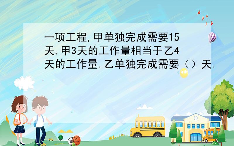 一项工程,甲单独完成需要15天,甲3天的工作量相当于乙4天的工作量.乙单独完成需要（）天.