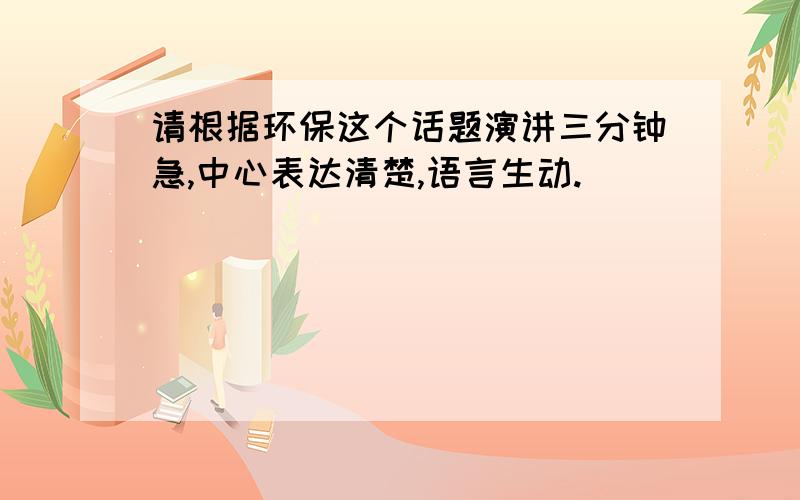 请根据环保这个话题演讲三分钟急,中心表达清楚,语言生动.