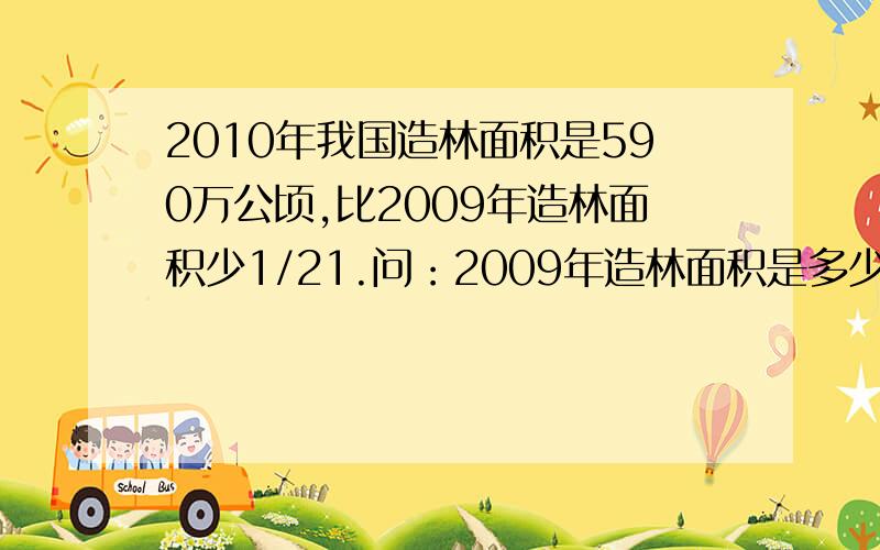 2010年我国造林面积是590万公顷,比2009年造林面积少1/21.问：2009年造林面积是多少万公顷?