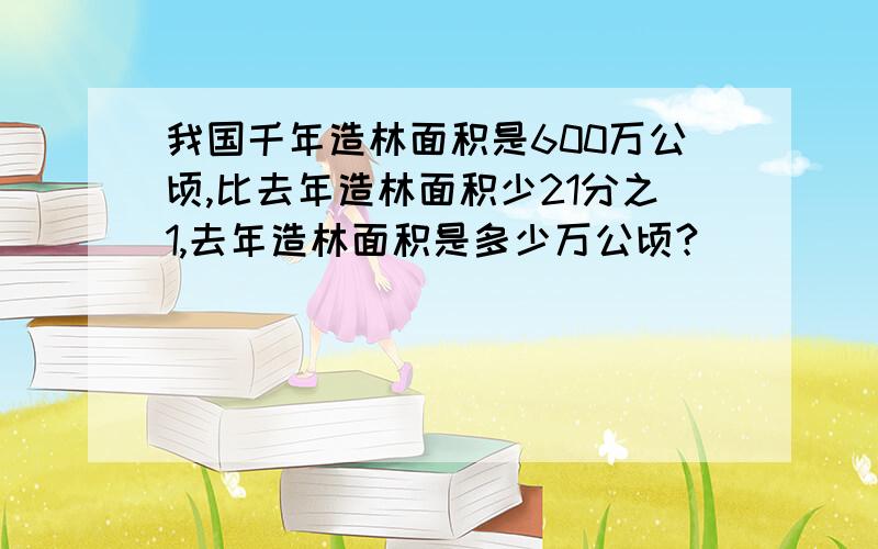 我国千年造林面积是600万公顷,比去年造林面积少21分之1,去年造林面积是多少万公顷?