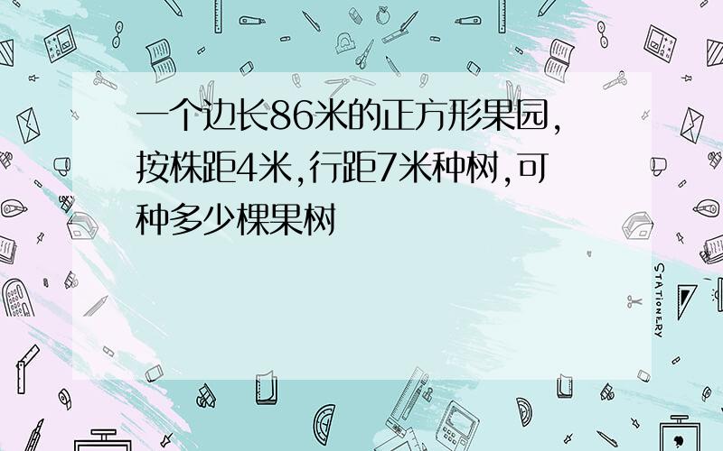 一个边长86米的正方形果园,按株距4米,行距7米种树,可种多少棵果树