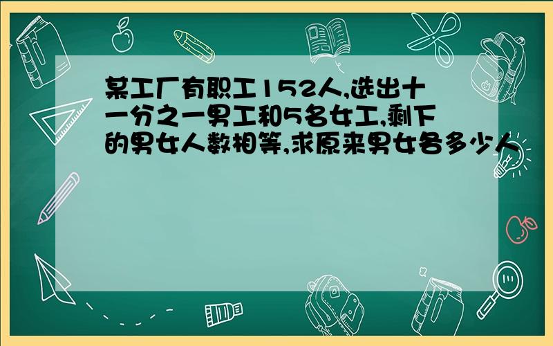 某工厂有职工152人,选出十一分之一男工和5名女工,剩下的男女人数相等,求原来男女各多少人