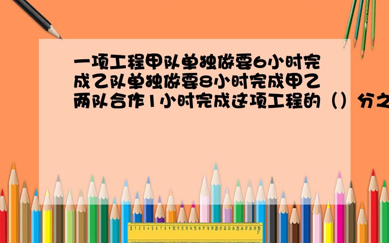 一项工程甲队单独做要6小时完成乙队单独做要8小时完成甲乙两队合作1小时完成这项工程的（）分之（）