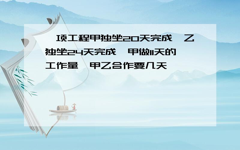 一项工程甲独坐20天完成,乙独坐24天完成,甲做11天的工作量,甲乙合作要几天