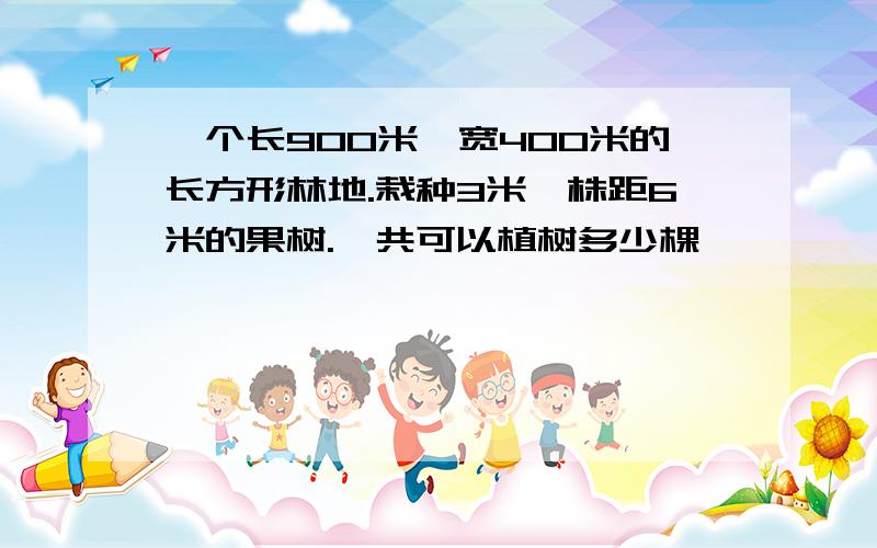 一个长900米,宽400米的长方形林地.栽种3米,株距6米的果树.一共可以植树多少棵