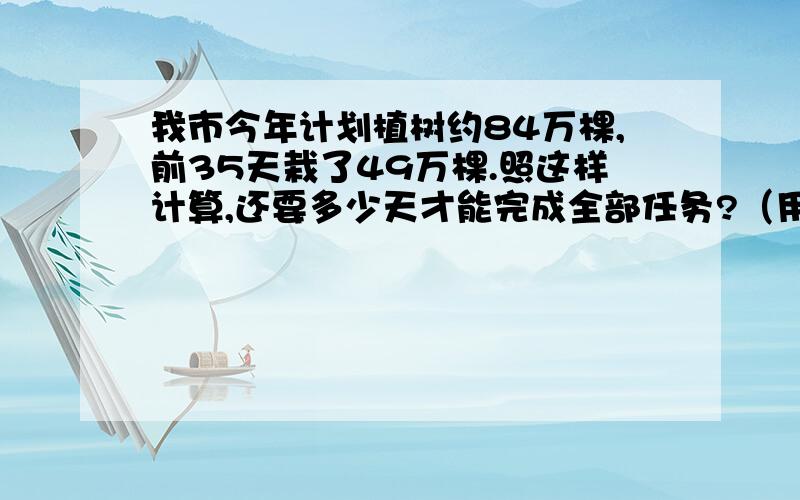 我市今年计划植树约84万棵,前35天栽了49万棵.照这样计算,还要多少天才能完成全部任务?（用比例解）