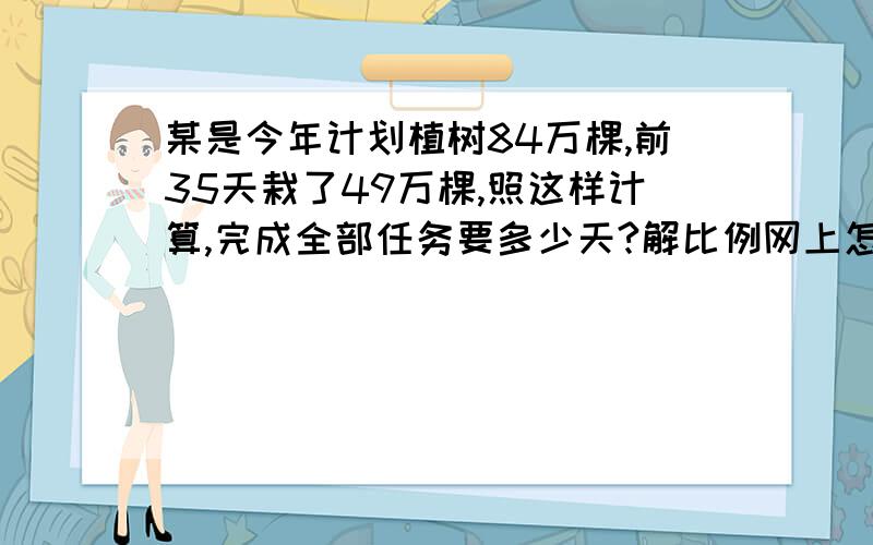 某是今年计划植树84万棵,前35天栽了49万棵,照这样计算,完成全部任务要多少天?解比例网上怎么也有25也有60?下午就要考这道题,