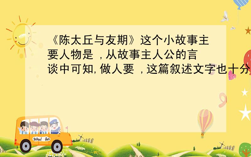 《陈太丘与友期》这个小故事主要人物是 ,从故事主人公的言谈中可知,做人要 ,这篇叙述文字也十分简要,人物《陈太丘与友期》这个小故事主要人物是(  ),从故事主人公的言谈中可知,做人要(