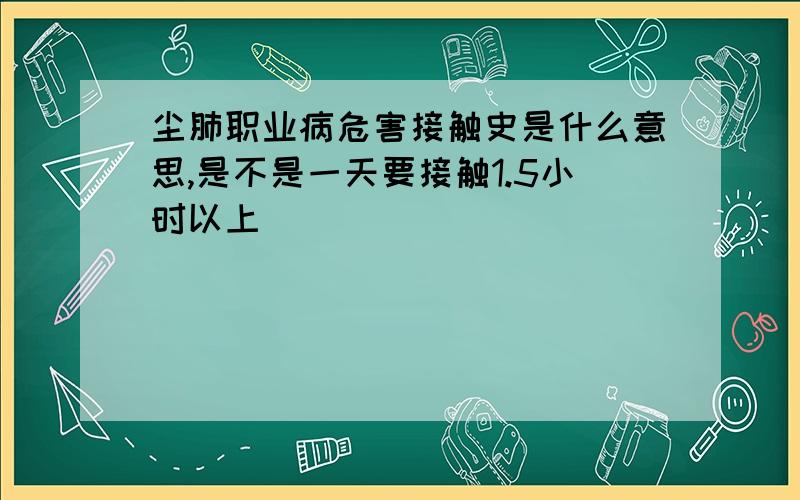 尘肺职业病危害接触史是什么意思,是不是一天要接触1.5小时以上