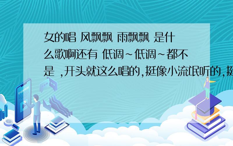 女的唱 风飘飘 雨飘飘 是什么歌啊还有 低调~低调~都不是 ,开头就这么唱的,挺像小流氓听的,挺张扬的曲子