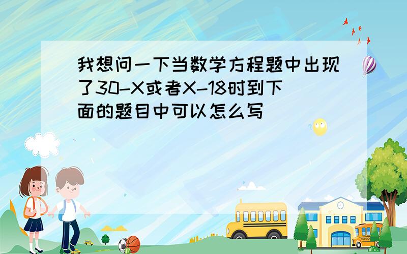 我想问一下当数学方程题中出现了30-X或者X-18时到下面的题目中可以怎么写