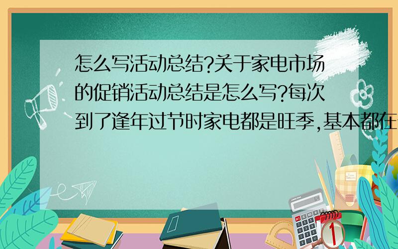 怎么写活动总结?关于家电市场的促销活动总结是怎么写?每次到了逢年过节时家电都是旺季,基本都在安培外场促销的活动,可是每场活动结束我们都得写总结,特别是卖的不理想的时候···悲