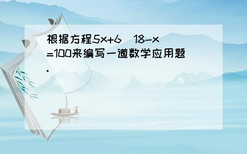 根据方程5x+6(18-x)=100来编写一道数学应用题.