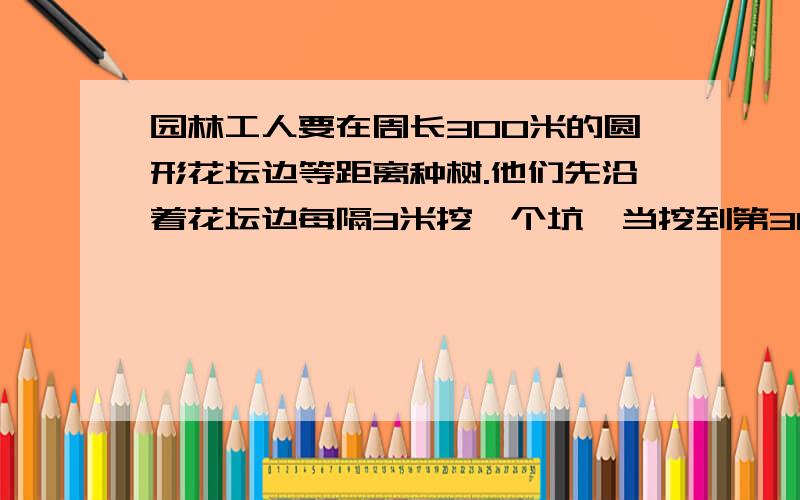 园林工人要在周长300米的圆形花坛边等距离种树.他们先沿着花坛边每隔3米挖一个坑,当挖到第30的个时候,突然接到通知：改为每隔5米栽一棵树.这样他们还要挖多少个坑才能完成任务?一居民