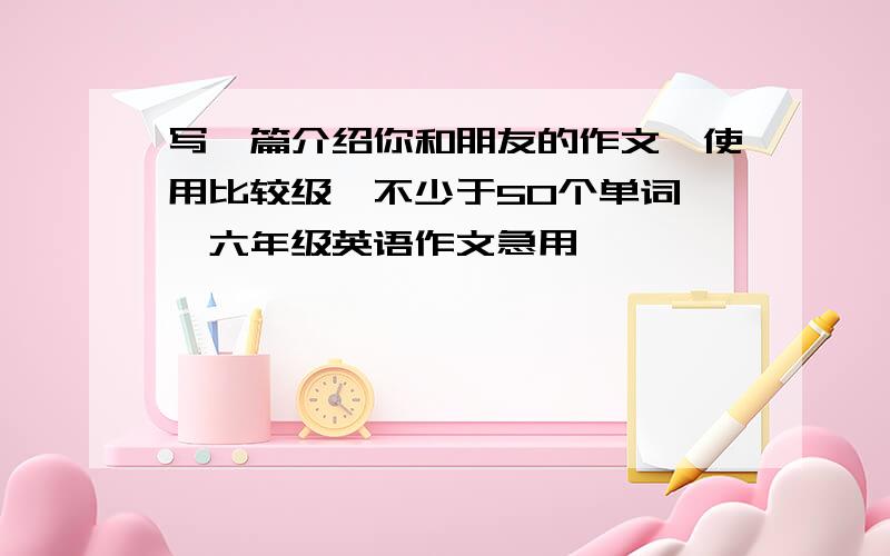 写一篇介绍你和朋友的作文【使用比较级、不少于50个单词】,六年级英语作文急用,