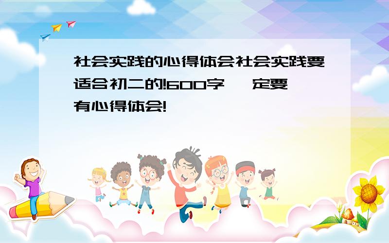 社会实践的心得体会社会实践要适合初二的!600字 一定要有心得体会!