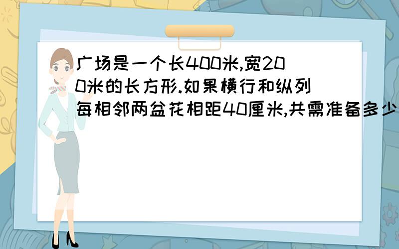 广场是一个长400米,宽200米的长方形.如果横行和纵列每相邻两盆花相距40厘米,共需准备多少盆鲜花?