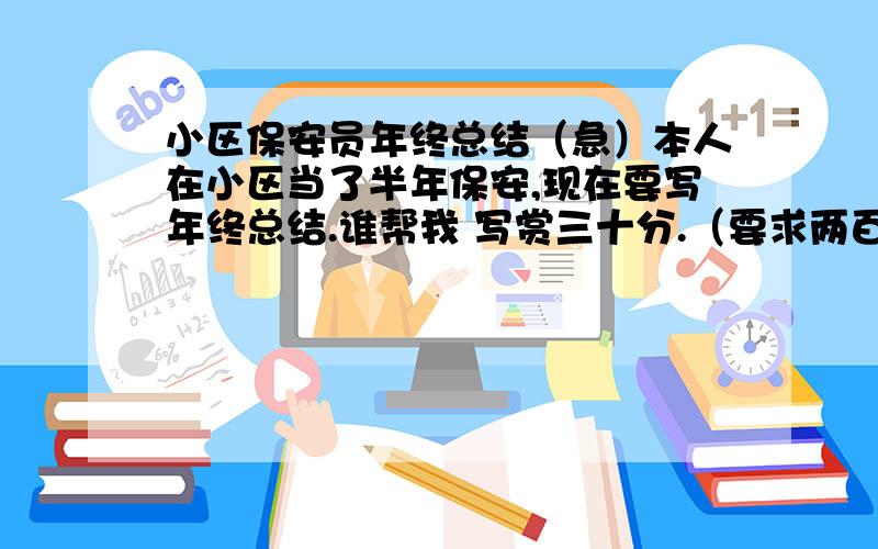 小区保安员年终总结（急）本人在小区当了半年保安,现在要写年终总结.谁帮我 写赏三十分.（要求两百到三字左右）