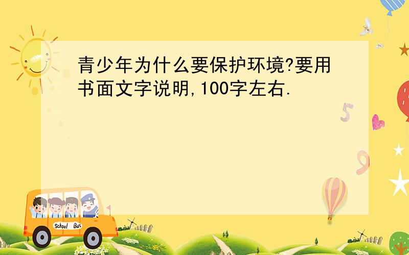 青少年为什么要保护环境?要用书面文字说明,100字左右.