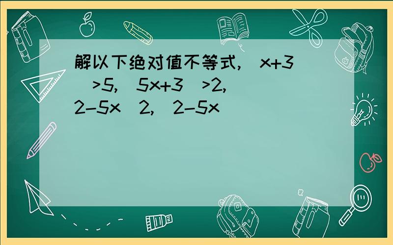 解以下绝对值不等式,｜x+3｜>5,｜5x+3｜>2,｜2-5x｜2,｜2-5x｜