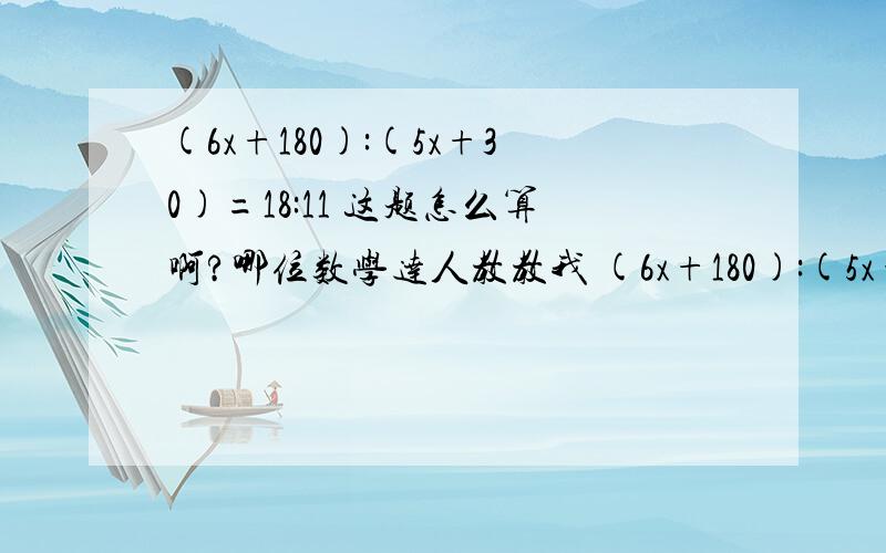 (6x+180):(5x+30)=18:11 这题怎么算啊?哪位数学达人教教我 (6x+180):(5x+30)=18:11 这题怎么写啊?要计算过程. (6x+180):(5x+30)=18:11