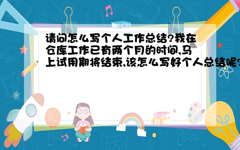 请问怎么写个人工作总结?我在仓库工作已有两个月的时间,马上试用期将结束,该怎么写好个人总结呢?