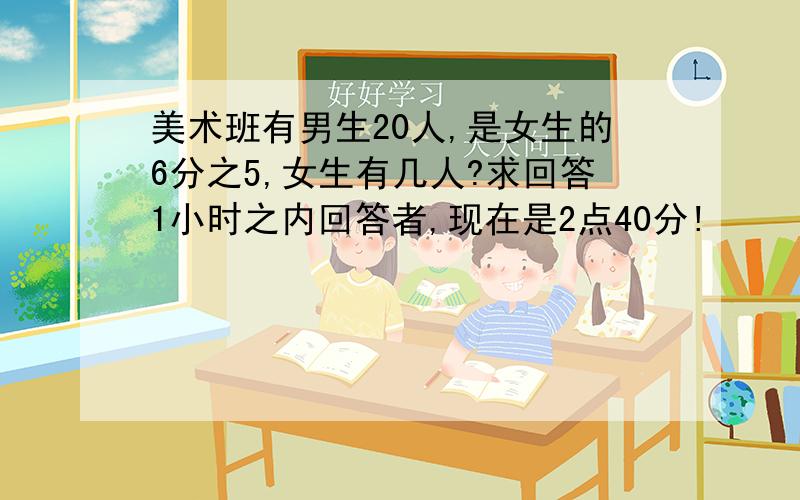 美术班有男生20人,是女生的6分之5,女生有几人?求回答1小时之内回答者,现在是2点40分!