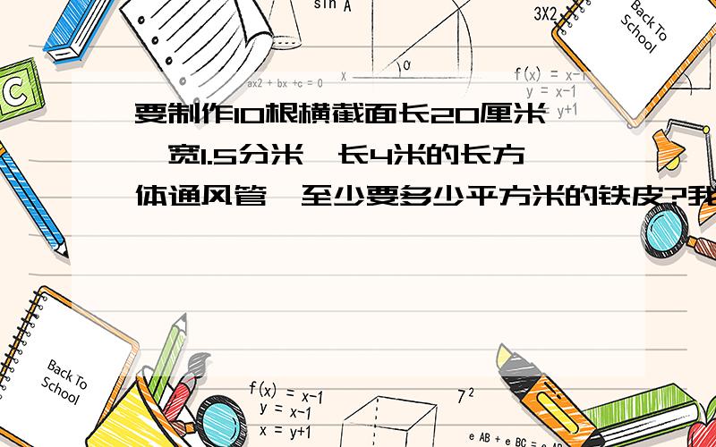 要制作10根横截面长20厘米,宽1.5分米,长4米的长方体通风管,至少要多少平方米的铁皮?我要步骤