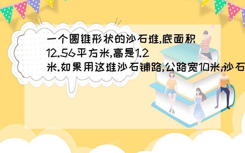 一个圆锥形状的沙石堆,底面积12.56平方米,高是1.2米.如果用这堆沙石铺路,公路宽10米,沙石厚0.2米,能铺多少米长?