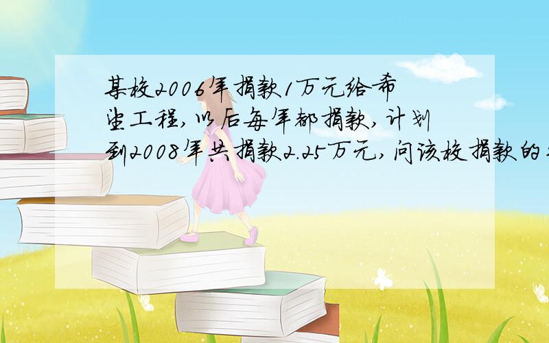 某校2006年捐款1万元给希望工程,以后每年都捐款,计划到2008年共捐款2.25万元,问该校捐款的平均增长率是