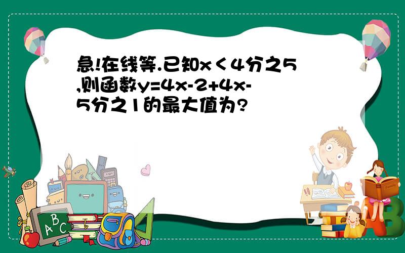 急!在线等.已知x＜4分之5,则函数y=4x-2+4x-5分之1的最大值为?