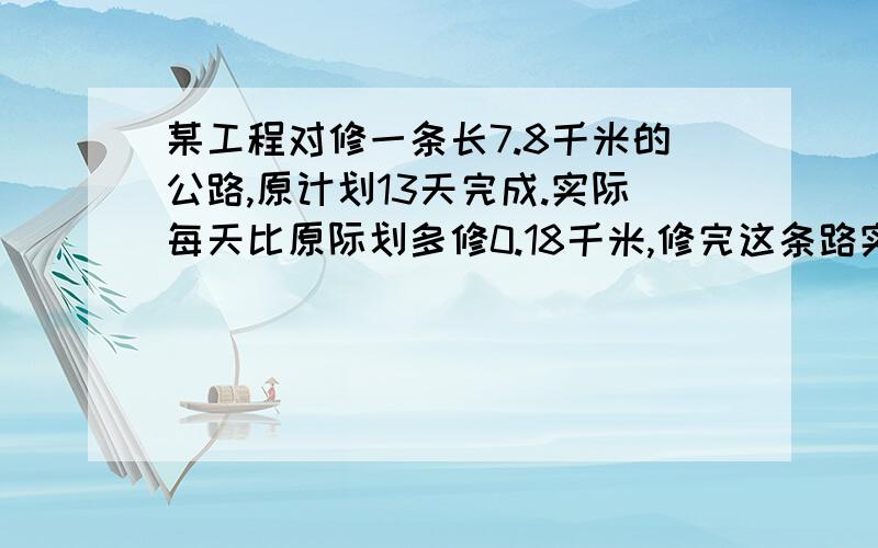 某工程对修一条长7.8千米的公路,原计划13天完成.实际每天比原际划多修0.18千米,修完这条路实际用了多少天?