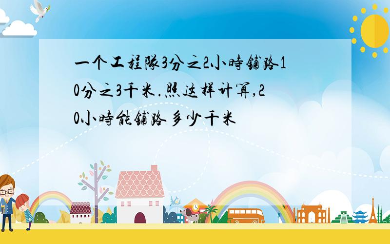 一个工程队3分之2小时铺路10分之3千米.照这样计算,20小时能铺路多少千米